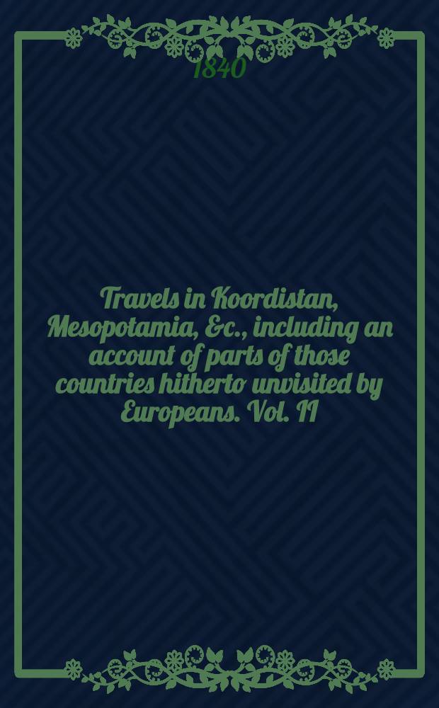 Travels in Koordistan, Mesopotamia, &c., including an account of parts of those countries hitherto unvisited by Europeans. Vol. II : Vol. II