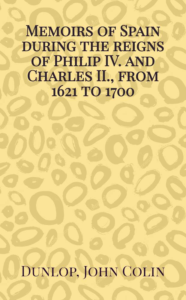 Memoirs of Spain during the reigns of Philip IV. and Charles II., from 1621 to 1700 : In two vol.