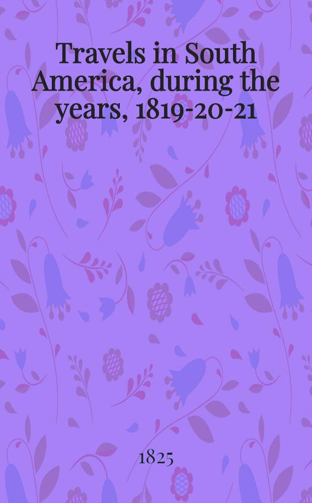 Travels in South America, during the years, 1819-20-21 : containing an account of the present state of Brazil, Buenos Ayres, and Chile : Two vol