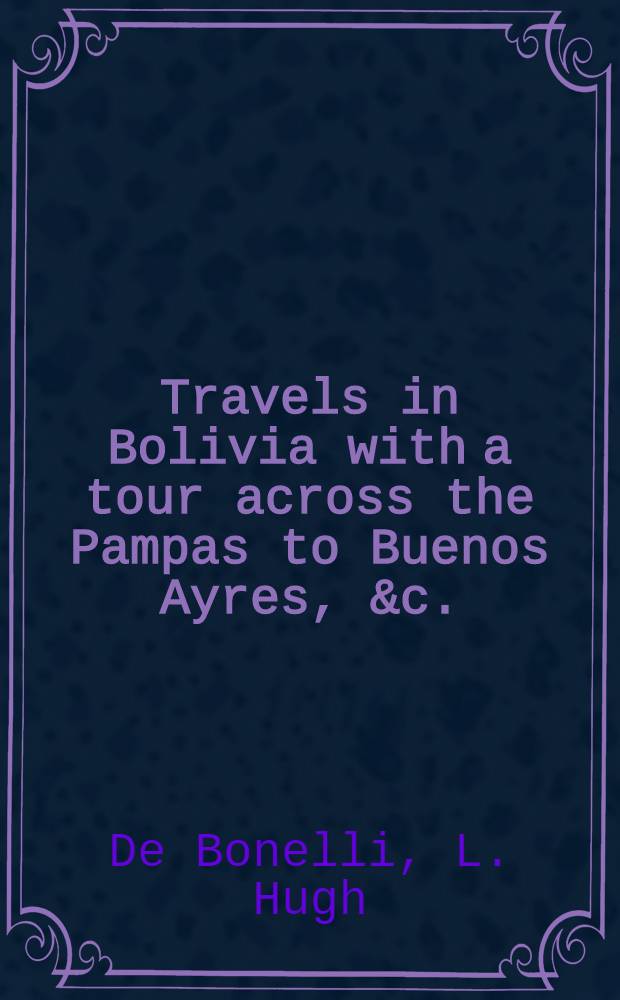 Travels in Bolivia with a tour across the Pampas to Buenos Ayres, &c. : In two vol