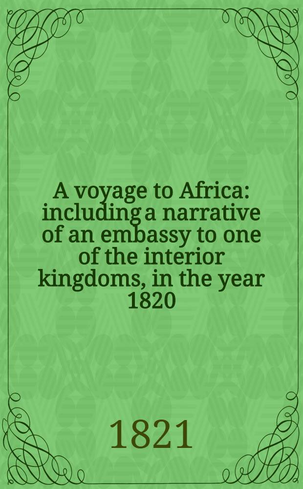 A voyage to Africa : including a narrative of an embassy to one of the interior kingdoms, in the year 1820; with remarks on the course and termination of the Niger, and other principal rivers in that country : Illus. with maps and plates