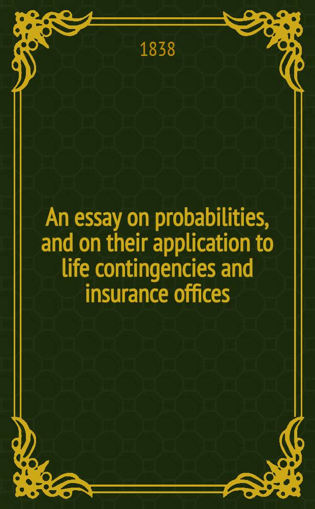 An essay on probabilities, and on their application to life contingencies and insurance offices