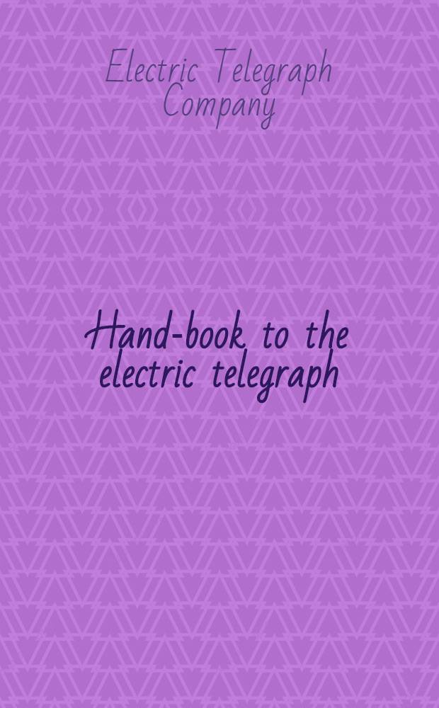 Hand-book to the electric telegraph : being a popular explanatory treatise on the construction, nature, and powers, of this wonder-working instrument, with a full account of its origin and progress : also a drawing & explanation of the electric clock