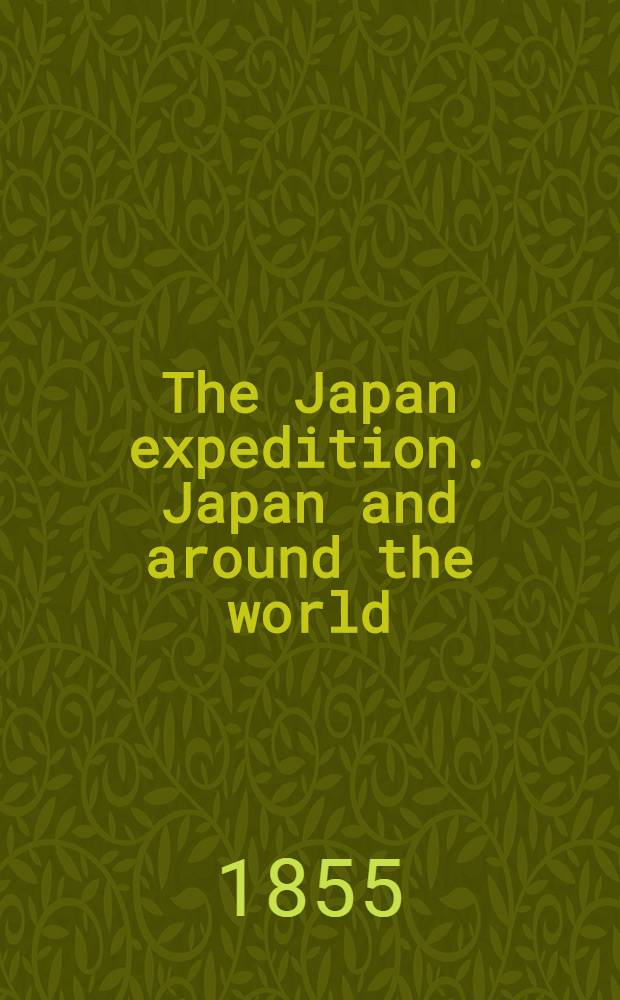 The Japan expedition. Japan and around the world; an account of three visits to the Japanese empire, with sketches of Madeira, St. Helena, cape of Good Hope, Mauritius, Ceylon, Singapore, China, and Loo-Choo