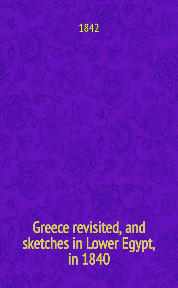 Greece revisited, and sketches in Lower Egypt, in 1840; with thirty-six hours of a campaign in Greece in 1825. Vol. II : Vol. II