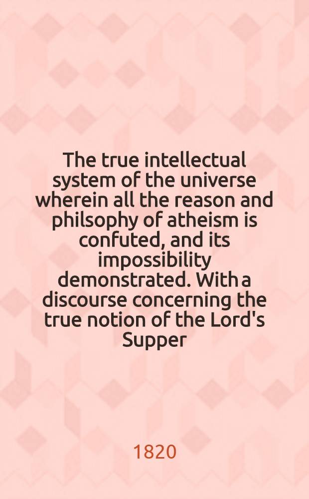 The true intellectual system of the universe wherein all the reason and philsophy of atheism is confuted, and its impossibility demonstrated. With a discourse concerning the true notion of the Lord's Supper; and two sermons, on 1 John ii. 3,4 and 1 Cor. xv. 57. Vol. III : Vol. III
