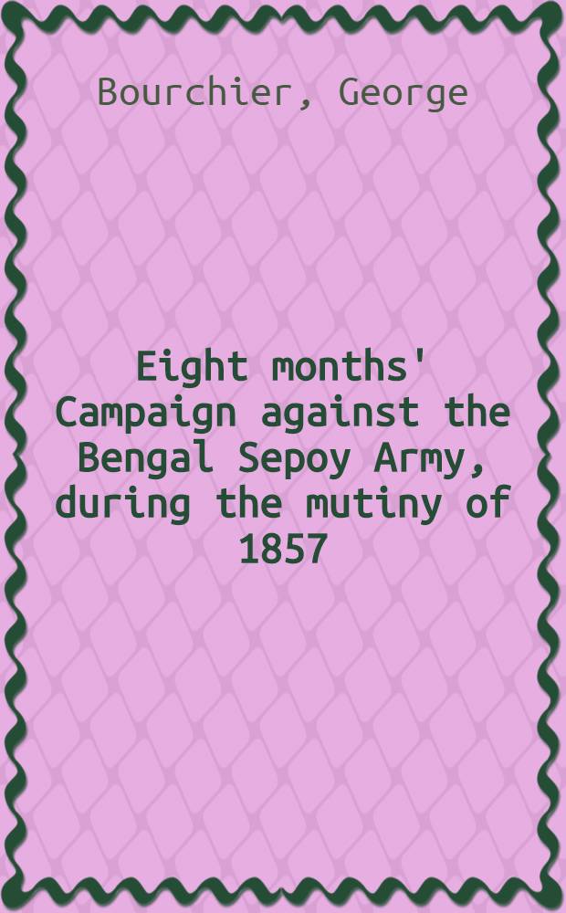 Eight months' Campaign against the Bengal Sepoy Army, during the mutiny of 1857