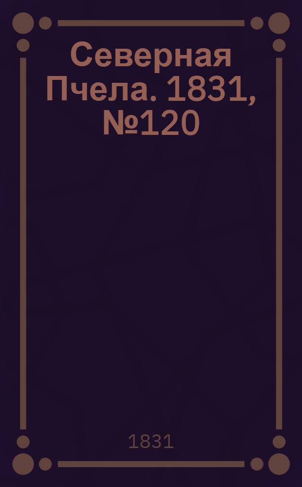 Северная Пчела. 1831, №120 (1 июня) : 1831, №120 (1 июня)