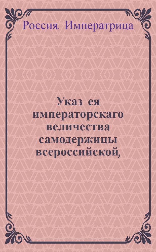 Указ ея императорскаго величества самодержицы всероссийской, : О рассылке указа о повелении действительному статскому советнику Григорию Теплову быть при ее императорском величестве у отправляемых ее величеством собственных дел : Правительствующаго Сената из Канторы