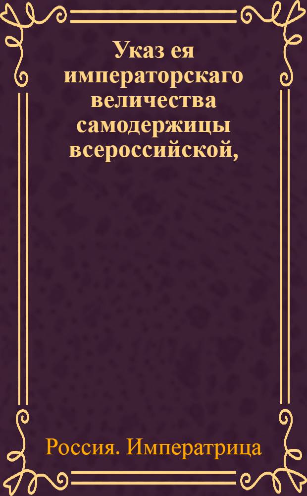 Указ ея императорскаго величества самодержицы всероссийской, : О рассылке указов о назначении генерал-поручика Ивана Чернышева членом Адмиралтейской коллегии и о разрешении санктпетербургскому почт-директору Фридриху Ашу и его детям принять достоинство баронов Римской империи : Правительствующаго Сената из Канторы