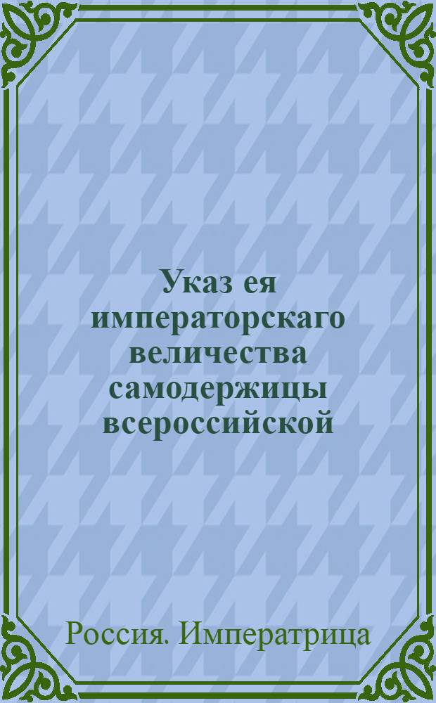 Указ ея императорскаго величества самодержицы всероссийской : О рассылке указа о переводе генерала провиантмейстера Горчакова по его чину в войска и о назначении на его место генерала майора Хомутова : Из Правительствующаго Сената