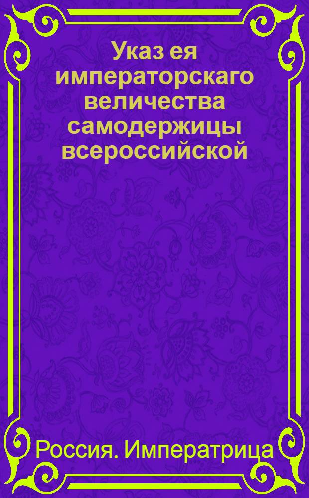 Указ ея императорскаго величества самодержицы всероссийской : О рассылке указа о совместной работе Московской губернской межевой канцелярии с коллегиями и о равенстве провинциальных межевых контор с губернскими канцеляриями : Правительствующаго Сената из Межевой экспедиции