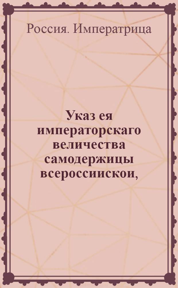 Указ ея императорскаго величества самодержицы всероссиискои, : О рассылке указа о нахождении президентов и членов присутственных мест на службе в определенные часы : Правительствующаго Сената из Канторы
