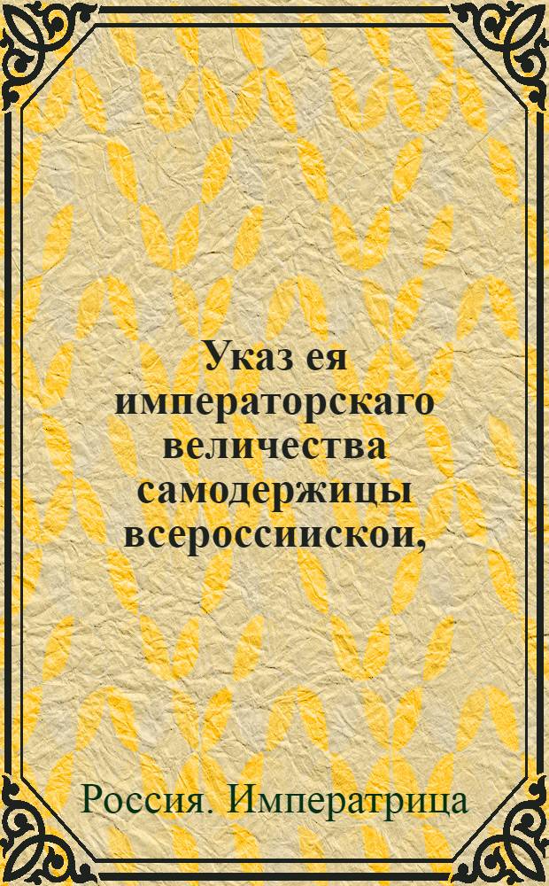 Указ ея императорскаго величества самодержицы всероссиискои, : О рассылке указа об учреждении, работе и всяческом содействии Комиссии о духовных имениях : Из Правительствующаго Сената