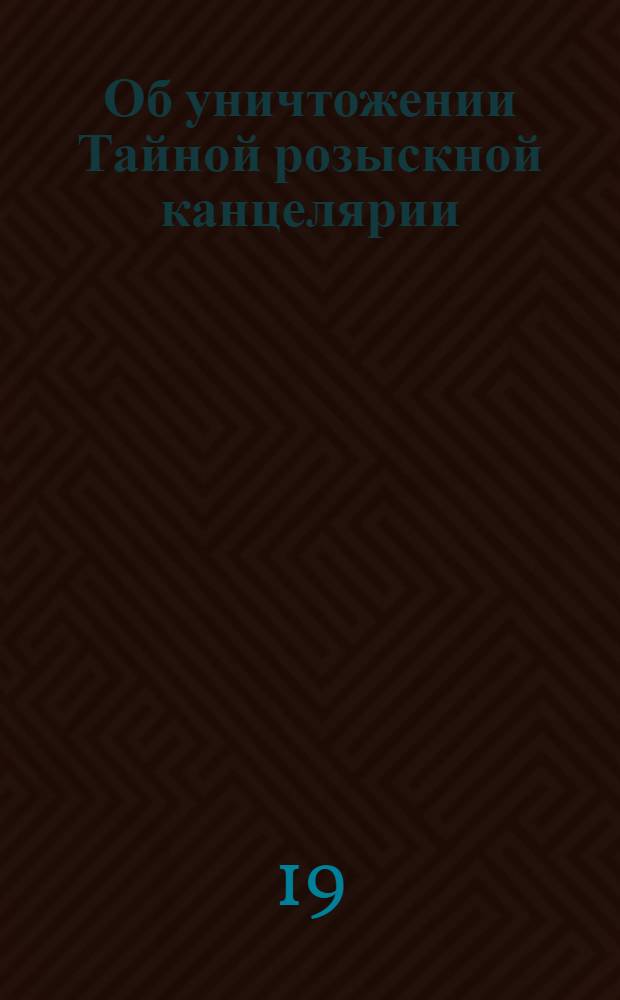 [Об уничтожении Тайной розыскной канцелярии; о хранении дел оной в Сенате, и о воспрещении произносить: слово и дело]