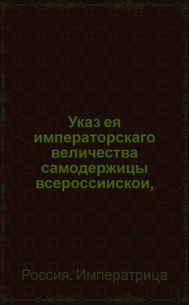 Указ ея императорскаго величества самодержицы всероссиискои, : О рассылке указа об отправке всех воинских команд, находящихся при сыщиках, к своим полкам; о сдаче дел сыщиками в Московскую губернскую, провинциальные и воинские канцелярии; о рассмотрении дел в канцеляриях без отлагательства : Правительствующаго Сената из Канторы