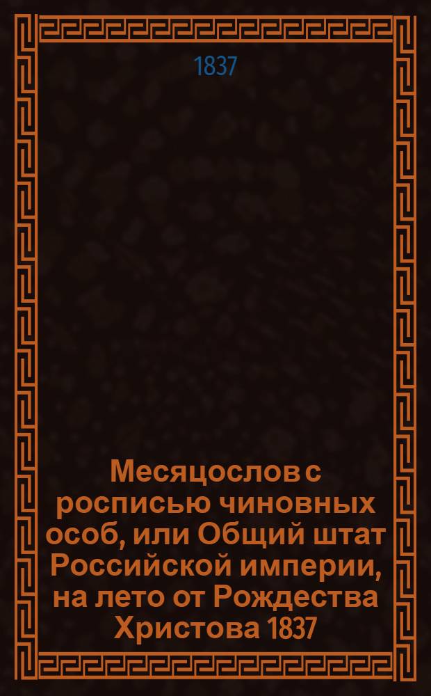 Месяцослов с росписью чиновных особ, или Общий штат Российской империи, на лето от Рождества Христова 1837. Месяцослов с росписью чиновных особ, или Общий штат Российской империи, на лето от Рождества Христова 1837
