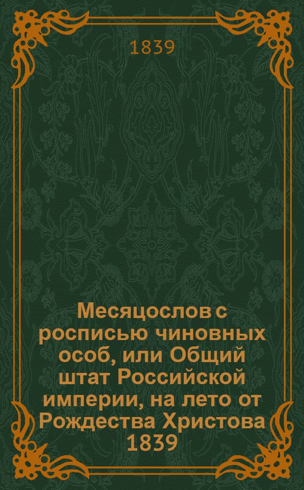 Месяцослов с росписью чиновных особ, или Общий штат Российской империи, на лето от Рождества Христова 1839. Месяцослов с росписью чиновных особ, или Общий штат Российской империи, на лето от Рождества Христова 1839