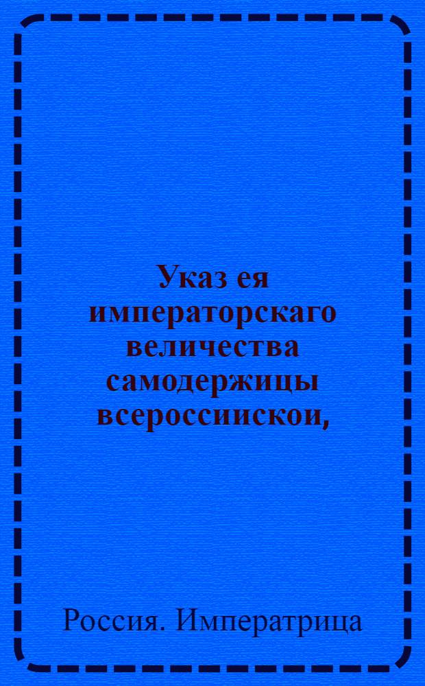 Указ ея императорскаго величества самодержицы всероссиискои, : О рассылке указа о необходимости срочной присылки изо всех мест ведомостей, кто ныне при делах ее императорского величества секретари и приказные служители, и с какого года служат : Правительствующаго Сената, из канторы