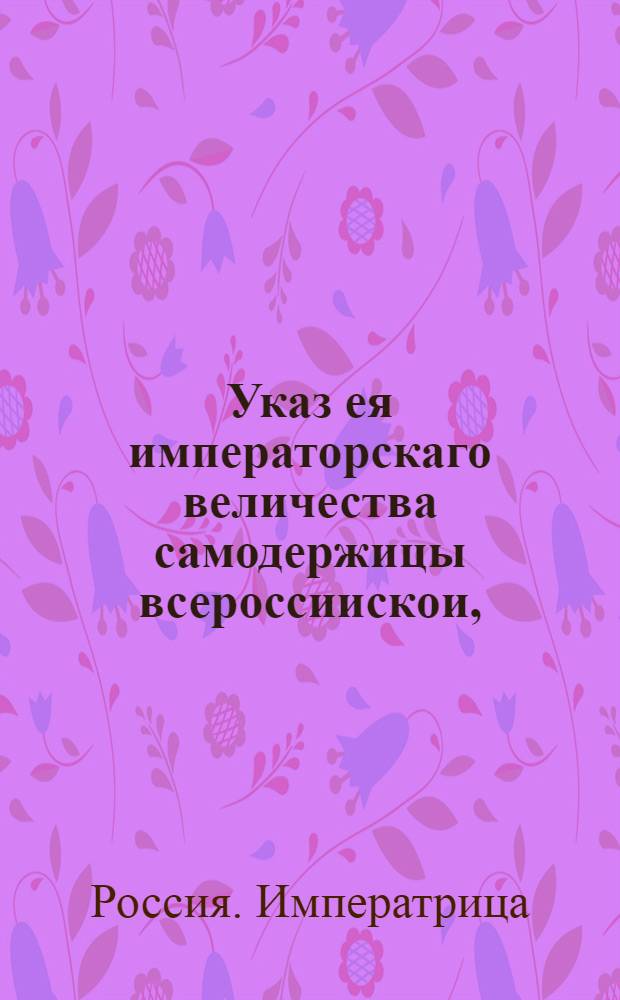Указ ея императорскаго величества самодержицы всероссиискои, : О рассылке указа о том, чтоб в Москве присутствующие приезд и выезд имели, как по генеральному регламенту и по указам повелено : Правительствующаго Сената из канторы