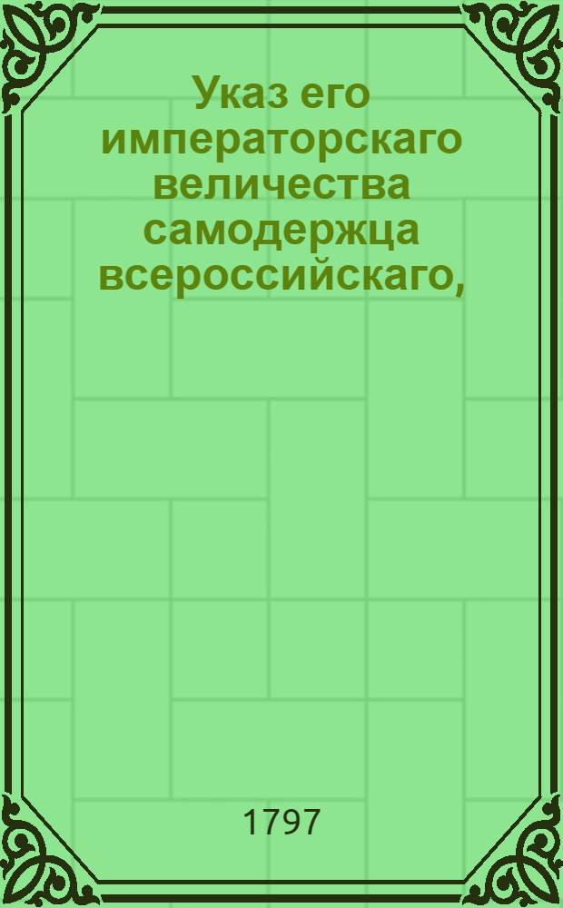 Указ его императорскаго величества самодержца всероссийскаго, : О рассылке указа о доставлении с возможной поспешностью Святейшим синодом, всеми присутственными местами и губернскими правлениями потребных Орденской канцелярии сведений о господах кавалерах