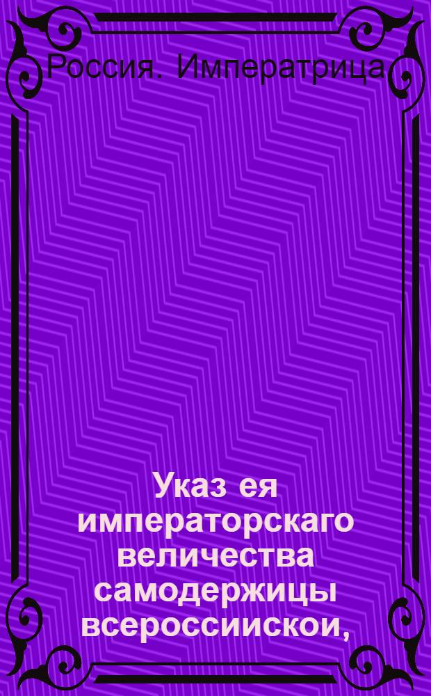 Указ ея императорскаго величества самодержицы всероссиискои, : О рассылке указа о неподавании ея императорскому величеству челобитен, минуя учрежденных для рассмотрения оных присутственных мест : Из Правительствующаго Сената