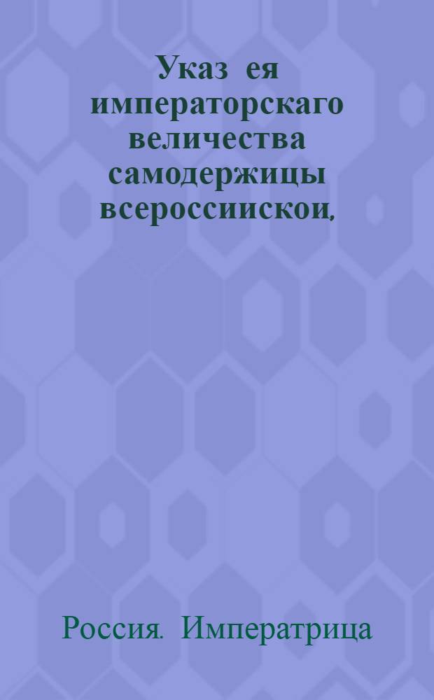 Указ ея императорскаго величества самодержицы всероссиискои, : О рассылке указа Екатерины II от 17 июля 1763 года о неловлении и нестрелянии никому зверей и птиц марта с 1 до 29 июня : Правительствующаго Сената из Канторы