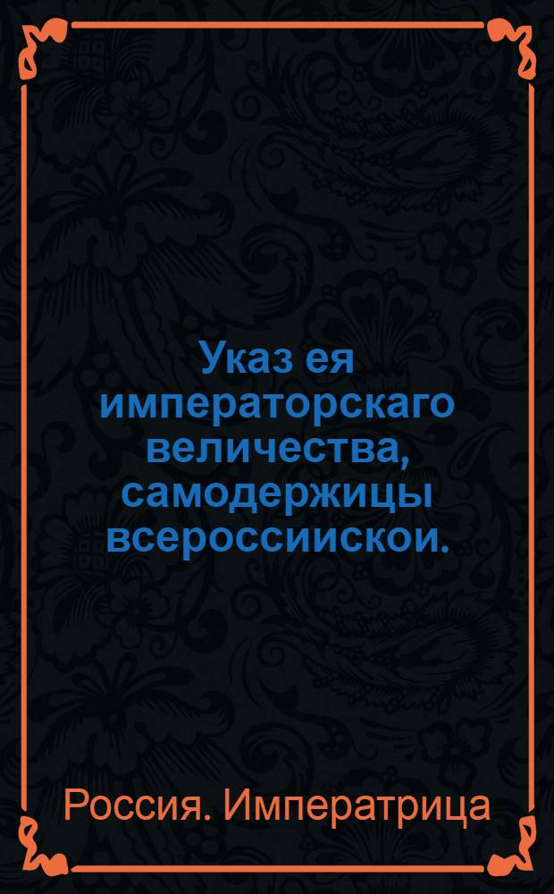 Указ ея императорскаго величества, самодержицы всероссиискои. : О рассылке указа об объявлении в Сенат в Петербурге, Сенатскую контору в Москве, губернаторам в губерниях сведений о денежном имуществе и долгах Ю.М.Менгден и о наложении штрафа в случае утайки : Правительствующаго Сената из Канторы