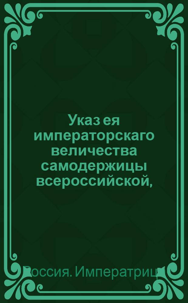 Указ ея императорскаго величества самодержицы всероссийской, : О том, чтоб Соляной канторе для приращения казенного интереса и пресечения подвозных солей и происходимых прочих при том непорядков иметь крепкое и прилежное смотрение : Из Правительствующаго Сената, объявляется во всенародное известие