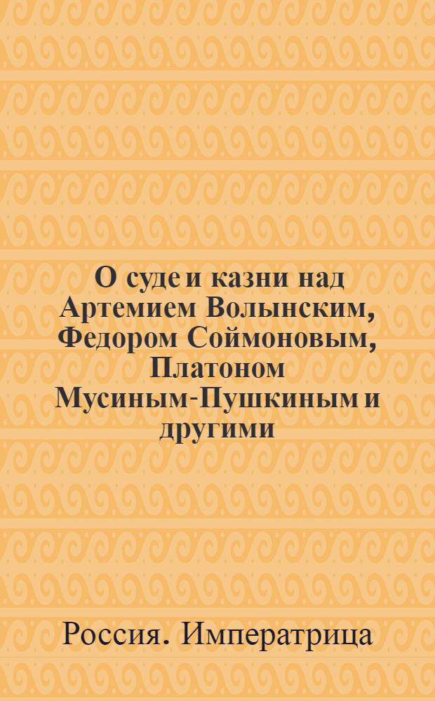 [О суде и казни над Артемием Волынским, Федором Соймоновым, Платоном Мусиным-Пушкиным и другими]