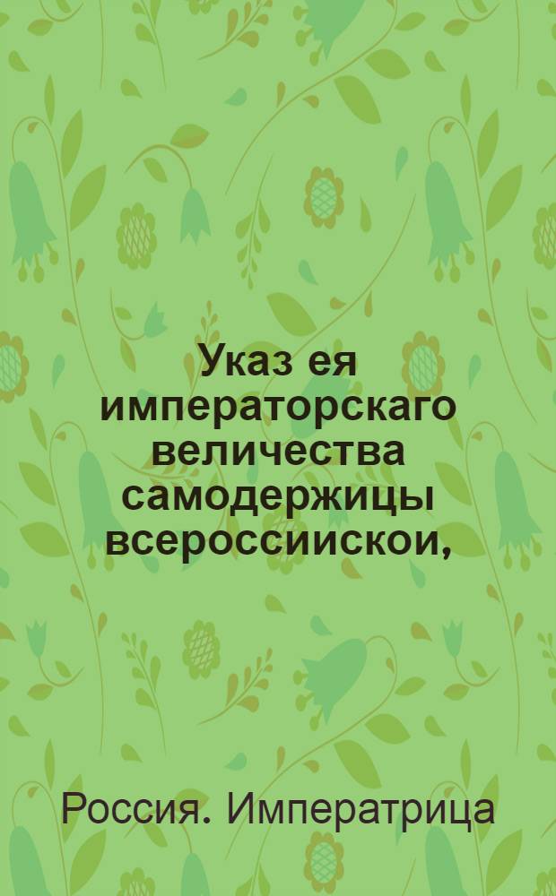 Указ ея императорскаго величества самодержицы всероссиискои, : О рассылке указа о переименовании канцелярии строения першпективой дороги в канцелярию от строений государственных дорог : Правительствующаго Сената из канторы