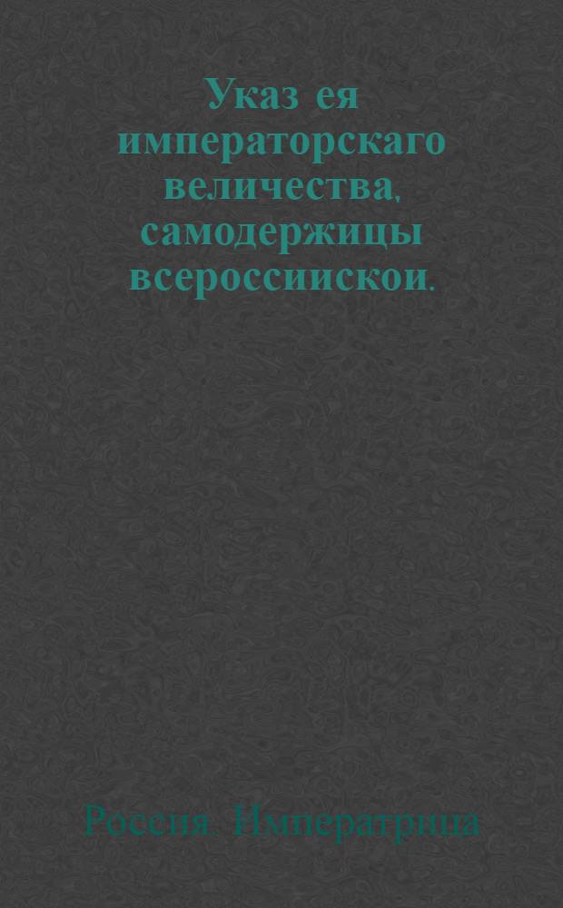 Указ ея императорскаго величества, самодержицы всероссиискои. : О рассылке указа о будущей в Москве ее императорского величества коронации : Правительствующаго Сената из Канторы