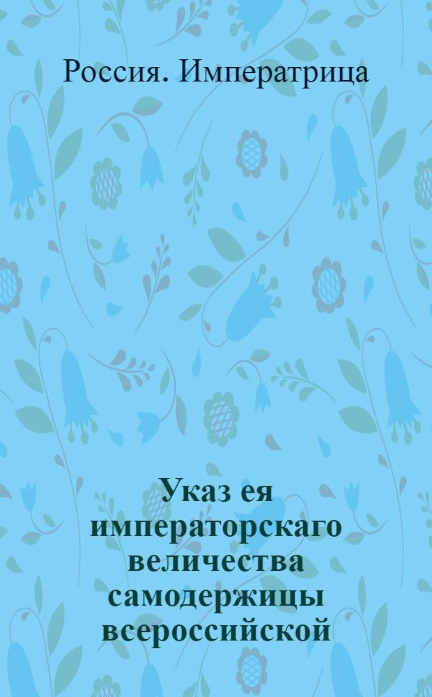 Указ ея императорскаго величества самодержицы всероссийской : О бытии помещичьим людям и крестьянам в повиновении и послушании у своих помещиков и о неподавании челобитен в собственные ее величества руки : Из Правительствующаго Сената, во всенародное известие
