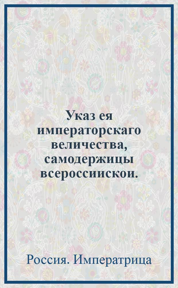 Указ ея императорскаго величества, самодержицы всероссиискои. : О рассылке указа об учреждении следственной комиссии для описи заарестованных персон пожитков : Правительствующаго Сената из Канторы
