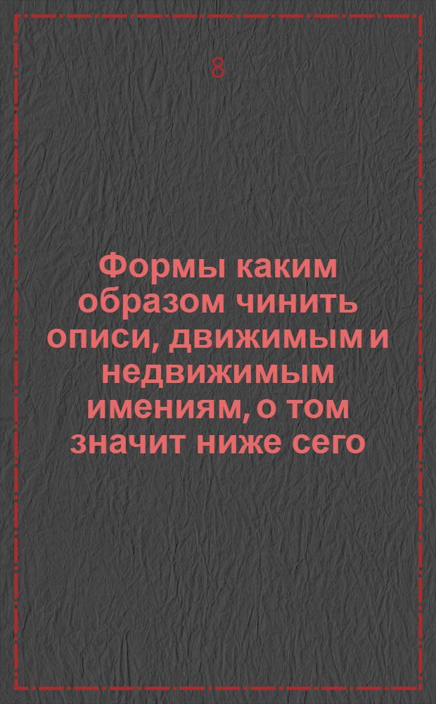 Формы каким образом чинить описи, движимым и недвижимым имениям, о том значит ниже сего, каждая под особым нумером