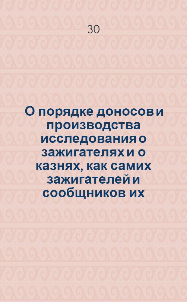 [О порядке доносов и производства исследования о зажигателях и о казнях, как самих зажигателей и сообщников их, так и тех, которые, ведая о намерении их, не донесут, или похваляются таким злодейством, хотя бы и не совершили оного] : Указ Анны Ивановны от 30 сент. 1737 г.