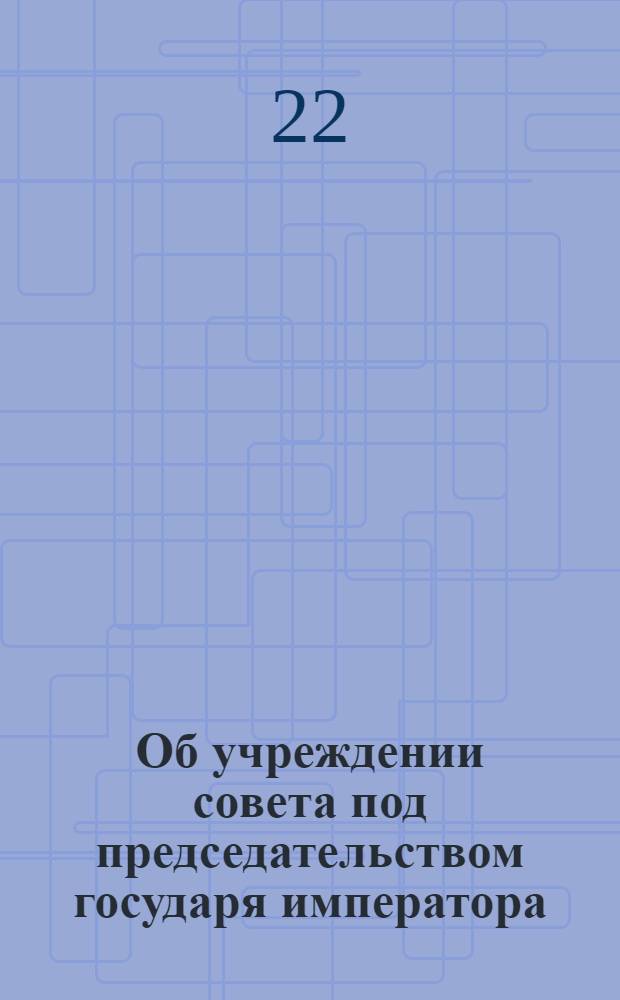 [Об учреждении совета под председательством государя императора]