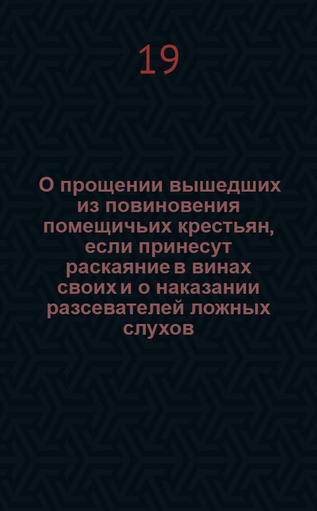 [О прощении вышедших из повиновения помещичьих крестьян, если принесут раскаяние в винах своих и о наказании разсевателей ложных слухов, выведших крестьян из повиновения]
