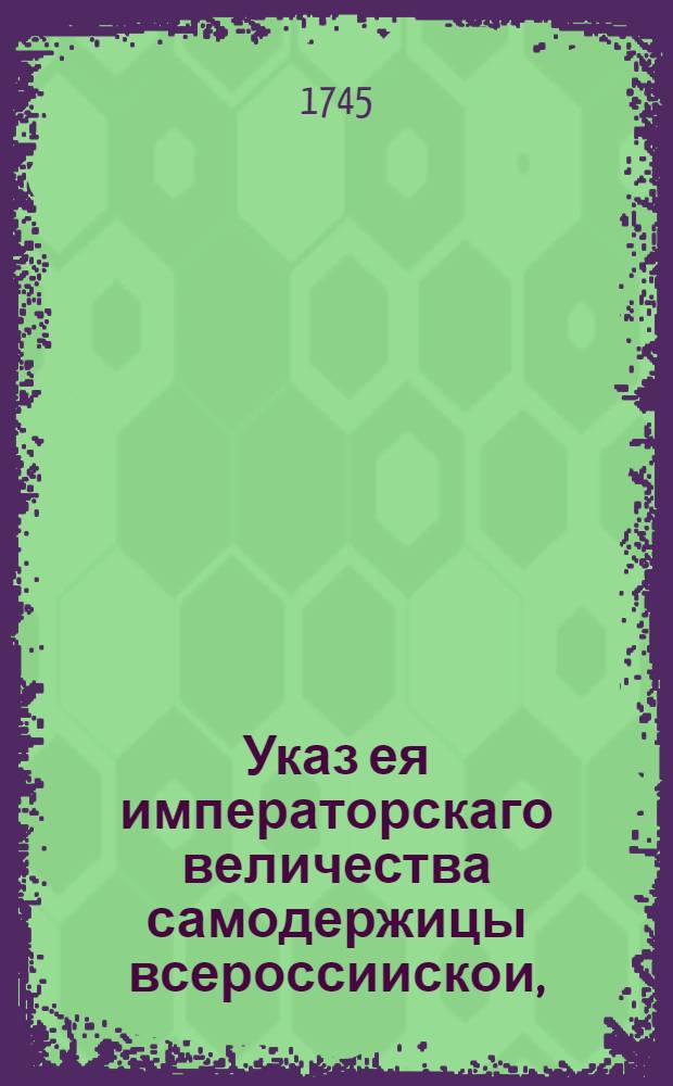 Указ ея императорскаго величества самодержицы всероссиискои, : О рассылке указа о том, чтоб из подчиненных мест не решенных дел не забирали, а взятые разослать в те места, откуда взяты : Правительствующаго Сената из канторы