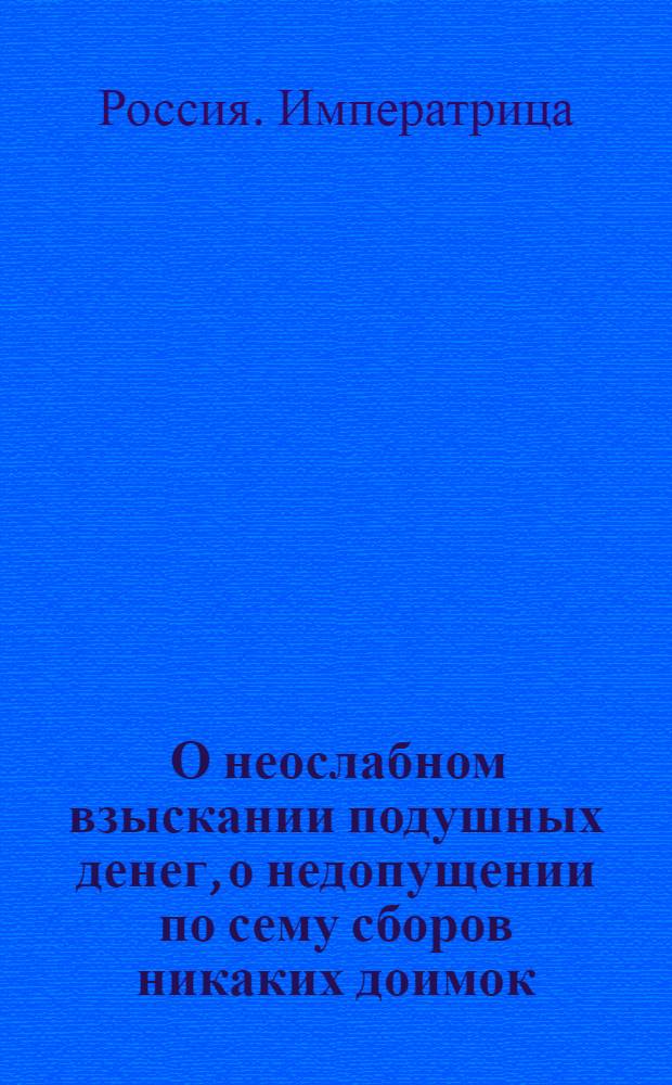 [О неослабном взыскании подушных денег, о недопущении по сему сборов никаких доимок, под штрафом за нестрогое по сему предмету исполнение] : Указ Анны Ивановны от 12 янв. 1739 г.