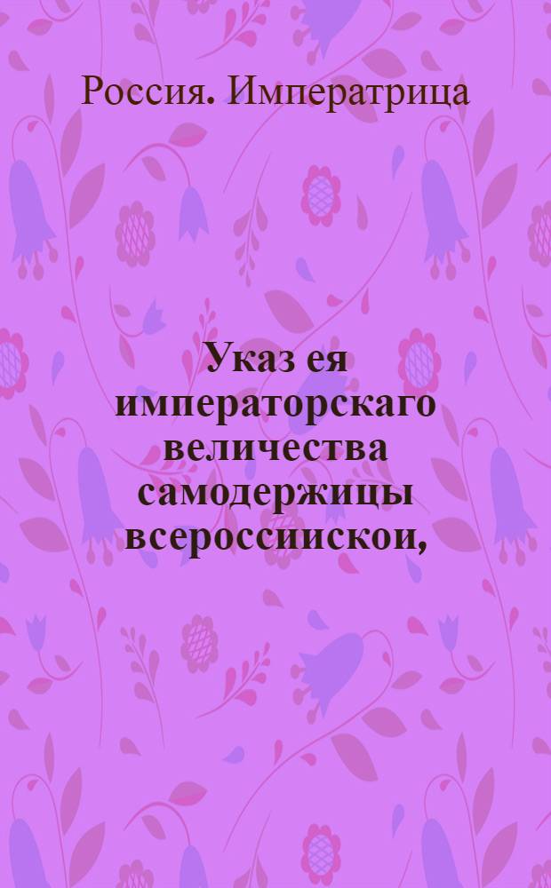 Указ ея императорскаго величества самодержицы всероссиискои, : О рассылке указа о том, чтоб в Москве присутствующие приезд и выезд имели, как по генеральному регламенту и по указам повелено : Правительствующаго Сената из канторы