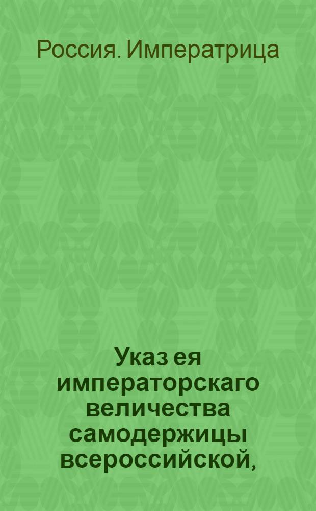 Указ ея императорскаго величества самодержицы всероссийской, : О рассылке указа Екатерины II от 14 февраля 1773 года о торговле новоприобретенных от Польши провинций с городом Ригой и о правилах взимания пошлин с товаров : Из Правительствующаго Сената