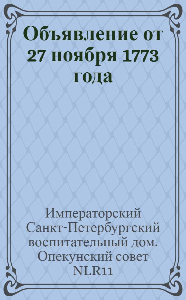[Объявление от 27 ноября 1773 года] : О предприемлемом гражданами города Осташкова заведении собственным иждивением дома для воспитания найденных и приносимых несчастно рождающихся и родителями оставленных младенцев обоего пола