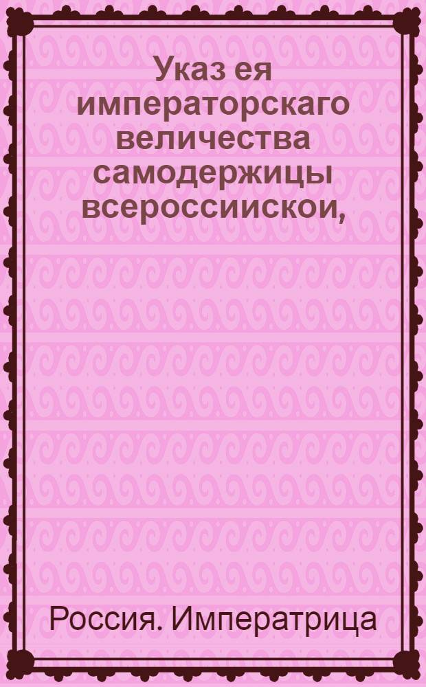 Указ ея императорскаго величества самодержицы всероссиискои, : О рассылке указа Сенату от 2 сентября 1763 года с приложением манифеста от 1 сентября, доклада и плана об учреждении в Москве Воспитательного дома с особливым госпиталем для неимущих родильниц : Правительствующаго Сената из Канторы