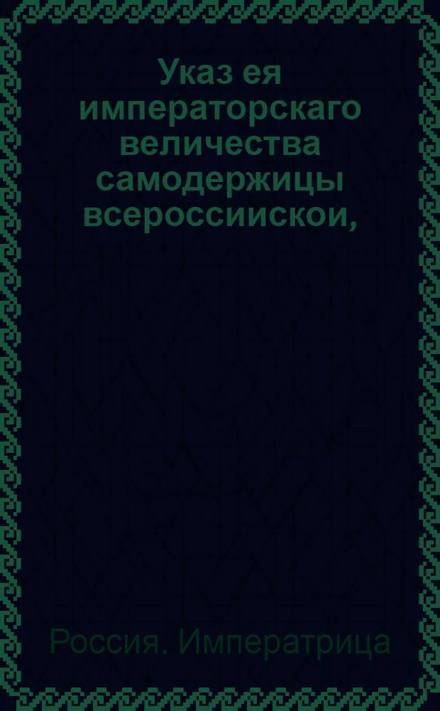 Указ ея императорскаго величества самодержицы всероссиискои, : О принятии в казенное ведомство всех портовых таможенных сборов и об определении к оным смотрителя : Из Правительствующаго Сената, объявляется во всенародное известие