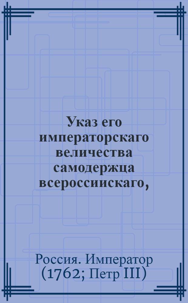 Указ его императорскаго величества самодержца всероссиискаго, : О рассылке указа об учреждении Конторы Императорской шпалерной мануфактуры : Правительствующаго Сената из Канторы