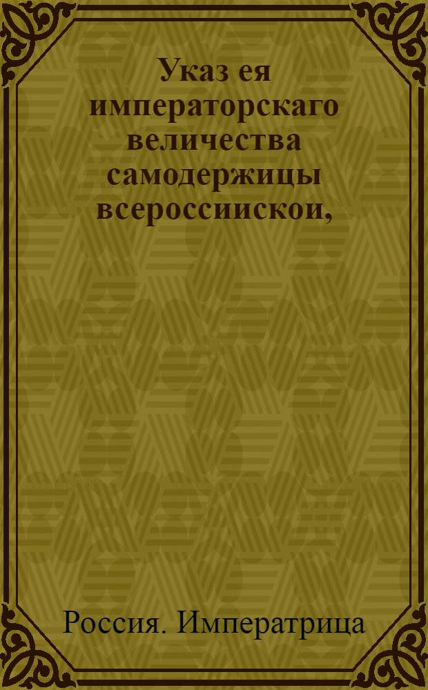 Указ ея императорскаго величества самодержицы всероссиискои, : О недопускании купцов без аттестатов магистратских вступать в откупы и подряды : Из Правительствующаго Сената