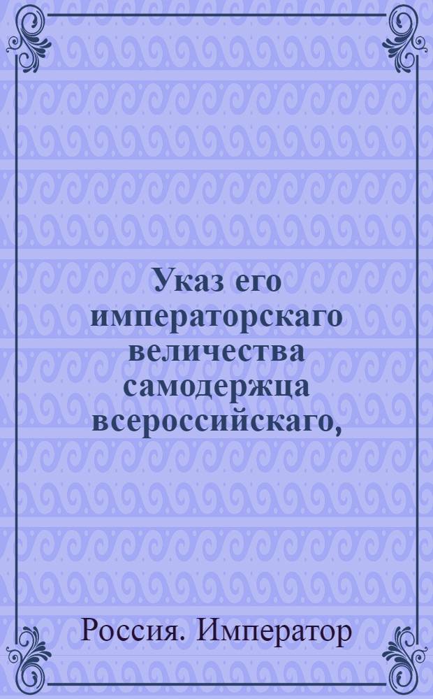 Указ его императорскаго величества самодержца всероссийскаго, : О предписании всем, состоящим в классах статской службы, чтоб они именовались теми классами, в коих они состоят, а не чинами : Из Правительствующаго Сената