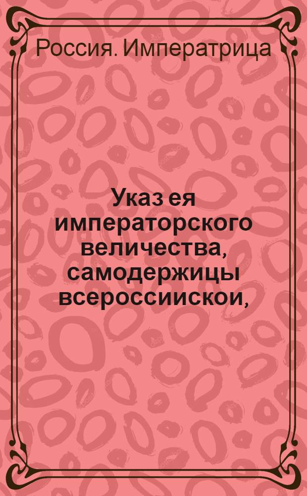 Указ ея императорского величества, самодержицы всероссиискои, : О подаче прошения в губернии о зачете рекрут, взятых поголовно из болверков : Из Правителствующаго Сената. Обьявляется во всенародное известие