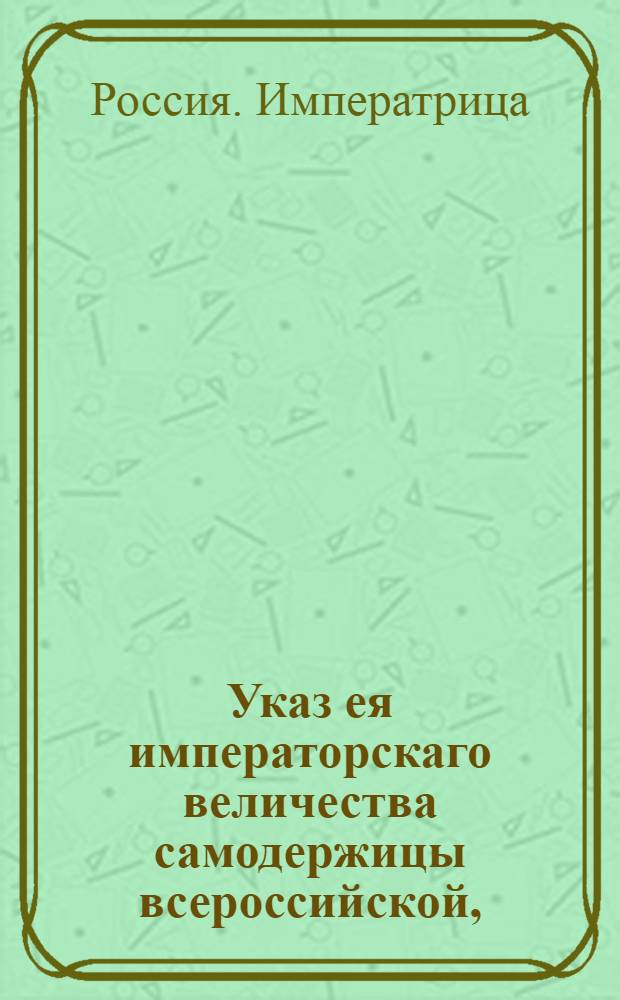 Указ ея императорскаго величества самодержицы всероссийской, : О рассылке высочайше утвержденного 27 октября 1772 года доклада действительного тайного советника Бецкого "О воспитании мещанских детей в Сухопутном кадетском корпусе, и о сумме на содержание оных" : Из Правительствующаго Сената